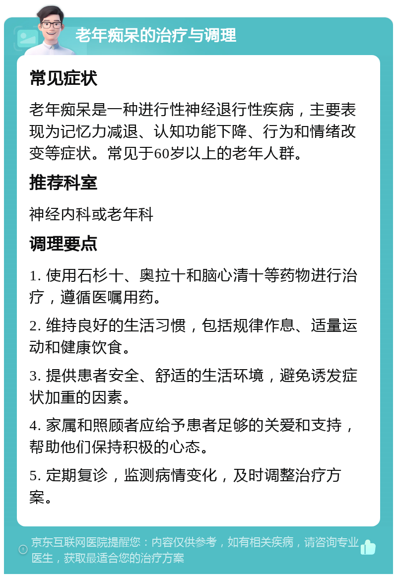 老年痴呆的治疗与调理 常见症状 老年痴呆是一种进行性神经退行性疾病，主要表现为记忆力减退、认知功能下降、行为和情绪改变等症状。常见于60岁以上的老年人群。 推荐科室 神经内科或老年科 调理要点 1. 使用石杉十、奥拉十和脑心清十等药物进行治疗，遵循医嘱用药。 2. 维持良好的生活习惯，包括规律作息、适量运动和健康饮食。 3. 提供患者安全、舒适的生活环境，避免诱发症状加重的因素。 4. 家属和照顾者应给予患者足够的关爱和支持，帮助他们保持积极的心态。 5. 定期复诊，监测病情变化，及时调整治疗方案。