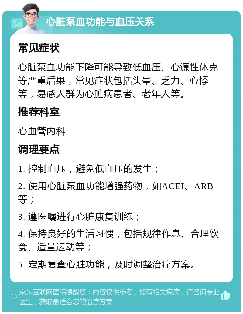 心脏泵血功能与血压关系 常见症状 心脏泵血功能下降可能导致低血压、心源性休克等严重后果，常见症状包括头晕、乏力、心悸等，易感人群为心脏病患者、老年人等。 推荐科室 心血管内科 调理要点 1. 控制血压，避免低血压的发生； 2. 使用心脏泵血功能增强药物，如ACEI、ARB等； 3. 遵医嘱进行心脏康复训练； 4. 保持良好的生活习惯，包括规律作息、合理饮食、适量运动等； 5. 定期复查心脏功能，及时调整治疗方案。