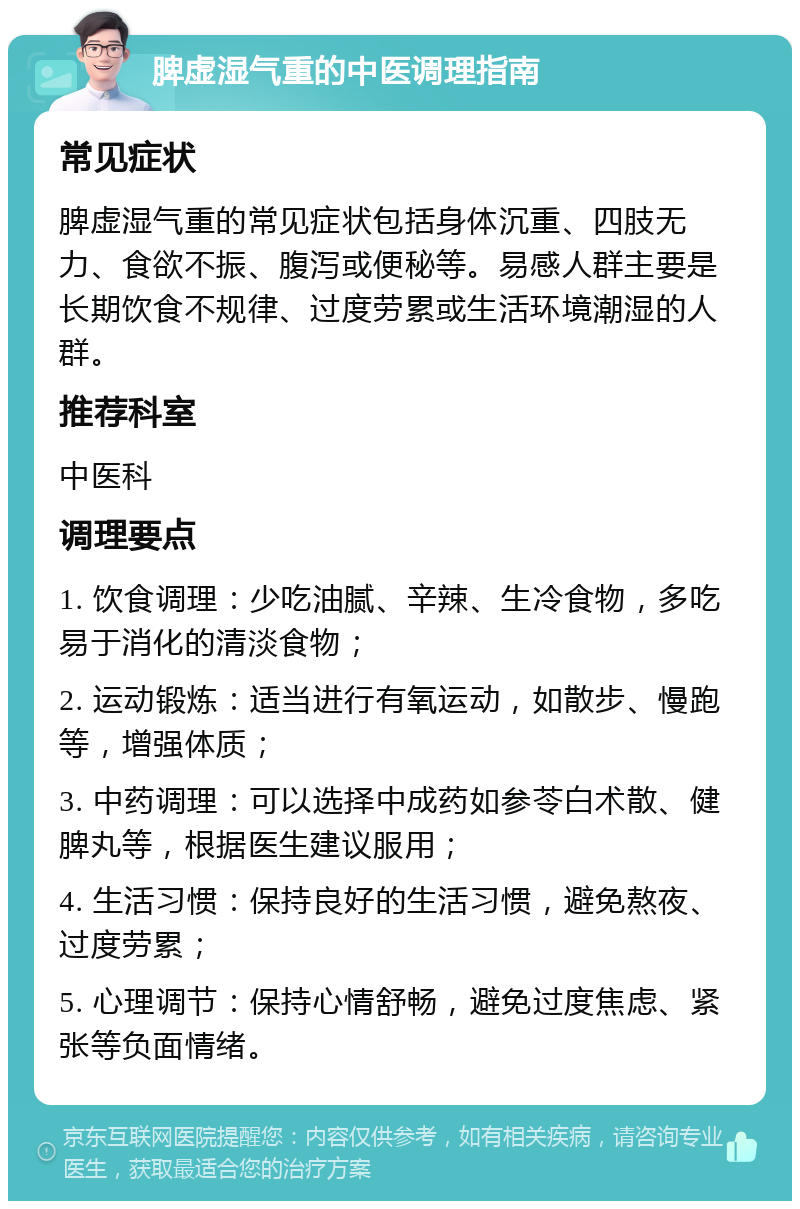 脾虚湿气重的中医调理指南 常见症状 脾虚湿气重的常见症状包括身体沉重、四肢无力、食欲不振、腹泻或便秘等。易感人群主要是长期饮食不规律、过度劳累或生活环境潮湿的人群。 推荐科室 中医科 调理要点 1. 饮食调理：少吃油腻、辛辣、生冷食物，多吃易于消化的清淡食物； 2. 运动锻炼：适当进行有氧运动，如散步、慢跑等，增强体质； 3. 中药调理：可以选择中成药如参苓白术散、健脾丸等，根据医生建议服用； 4. 生活习惯：保持良好的生活习惯，避免熬夜、过度劳累； 5. 心理调节：保持心情舒畅，避免过度焦虑、紧张等负面情绪。