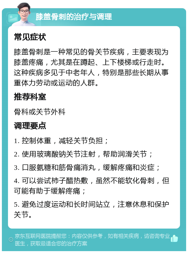 膝盖骨刺的治疗与调理 常见症状 膝盖骨刺是一种常见的骨关节疾病，主要表现为膝盖疼痛，尤其是在蹲起、上下楼梯或行走时。这种疾病多见于中老年人，特别是那些长期从事重体力劳动或运动的人群。 推荐科室 骨科或关节外科 调理要点 1. 控制体重，减轻关节负担； 2. 使用玻璃酸钠关节注射，帮助润滑关节； 3. 口服氨糖和筋骨痛消丸，缓解疼痛和炎症； 4. 可以尝试柿子醋热敷，虽然不能软化骨刺，但可能有助于缓解疼痛； 5. 避免过度运动和长时间站立，注意休息和保护关节。