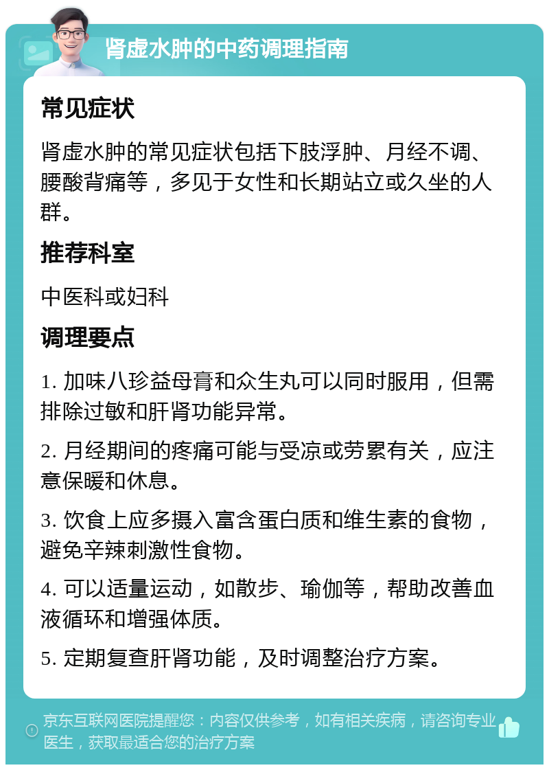 肾虚水肿的中药调理指南 常见症状 肾虚水肿的常见症状包括下肢浮肿、月经不调、腰酸背痛等，多见于女性和长期站立或久坐的人群。 推荐科室 中医科或妇科 调理要点 1. 加味八珍益母膏和众生丸可以同时服用，但需排除过敏和肝肾功能异常。 2. 月经期间的疼痛可能与受凉或劳累有关，应注意保暖和休息。 3. 饮食上应多摄入富含蛋白质和维生素的食物，避免辛辣刺激性食物。 4. 可以适量运动，如散步、瑜伽等，帮助改善血液循环和增强体质。 5. 定期复查肝肾功能，及时调整治疗方案。