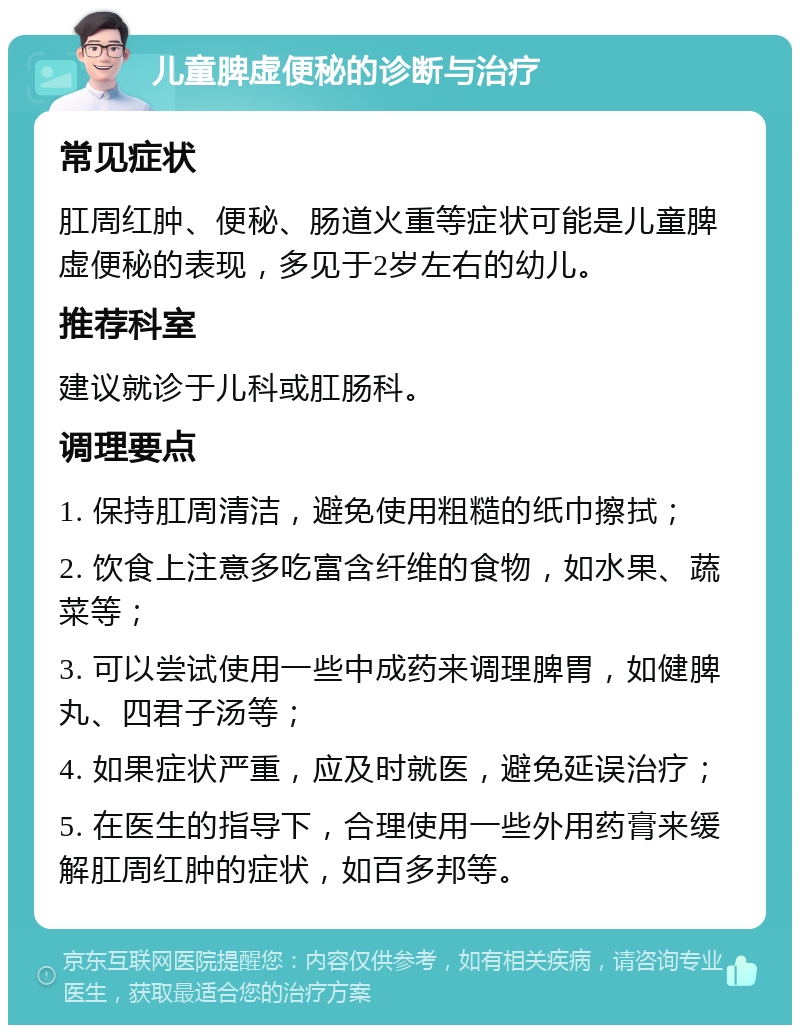 儿童脾虚便秘的诊断与治疗 常见症状 肛周红肿、便秘、肠道火重等症状可能是儿童脾虚便秘的表现，多见于2岁左右的幼儿。 推荐科室 建议就诊于儿科或肛肠科。 调理要点 1. 保持肛周清洁，避免使用粗糙的纸巾擦拭； 2. 饮食上注意多吃富含纤维的食物，如水果、蔬菜等； 3. 可以尝试使用一些中成药来调理脾胃，如健脾丸、四君子汤等； 4. 如果症状严重，应及时就医，避免延误治疗； 5. 在医生的指导下，合理使用一些外用药膏来缓解肛周红肿的症状，如百多邦等。