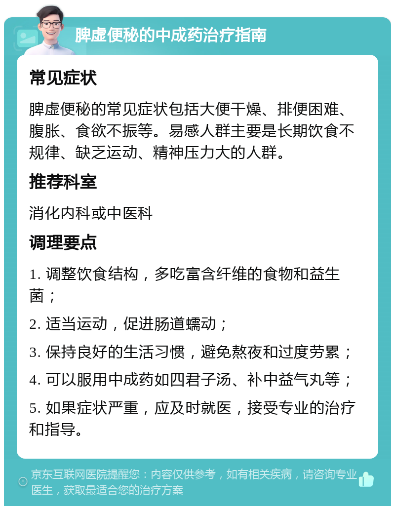 脾虚便秘的中成药治疗指南 常见症状 脾虚便秘的常见症状包括大便干燥、排便困难、腹胀、食欲不振等。易感人群主要是长期饮食不规律、缺乏运动、精神压力大的人群。 推荐科室 消化内科或中医科 调理要点 1. 调整饮食结构，多吃富含纤维的食物和益生菌； 2. 适当运动，促进肠道蠕动； 3. 保持良好的生活习惯，避免熬夜和过度劳累； 4. 可以服用中成药如四君子汤、补中益气丸等； 5. 如果症状严重，应及时就医，接受专业的治疗和指导。