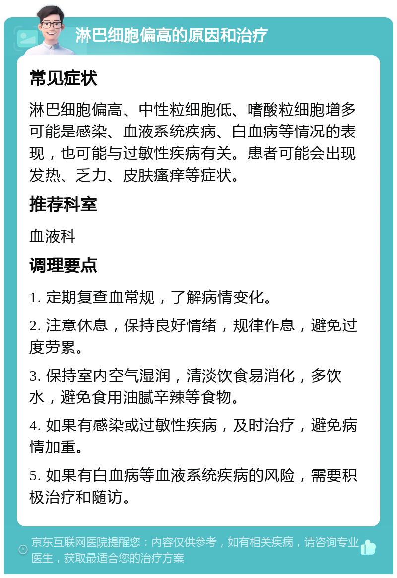 淋巴细胞偏高的原因和治疗 常见症状 淋巴细胞偏高、中性粒细胞低、嗜酸粒细胞增多可能是感染、血液系统疾病、白血病等情况的表现，也可能与过敏性疾病有关。患者可能会出现发热、乏力、皮肤瘙痒等症状。 推荐科室 血液科 调理要点 1. 定期复查血常规，了解病情变化。 2. 注意休息，保持良好情绪，规律作息，避免过度劳累。 3. 保持室内空气湿润，清淡饮食易消化，多饮水，避免食用油腻辛辣等食物。 4. 如果有感染或过敏性疾病，及时治疗，避免病情加重。 5. 如果有白血病等血液系统疾病的风险，需要积极治疗和随访。