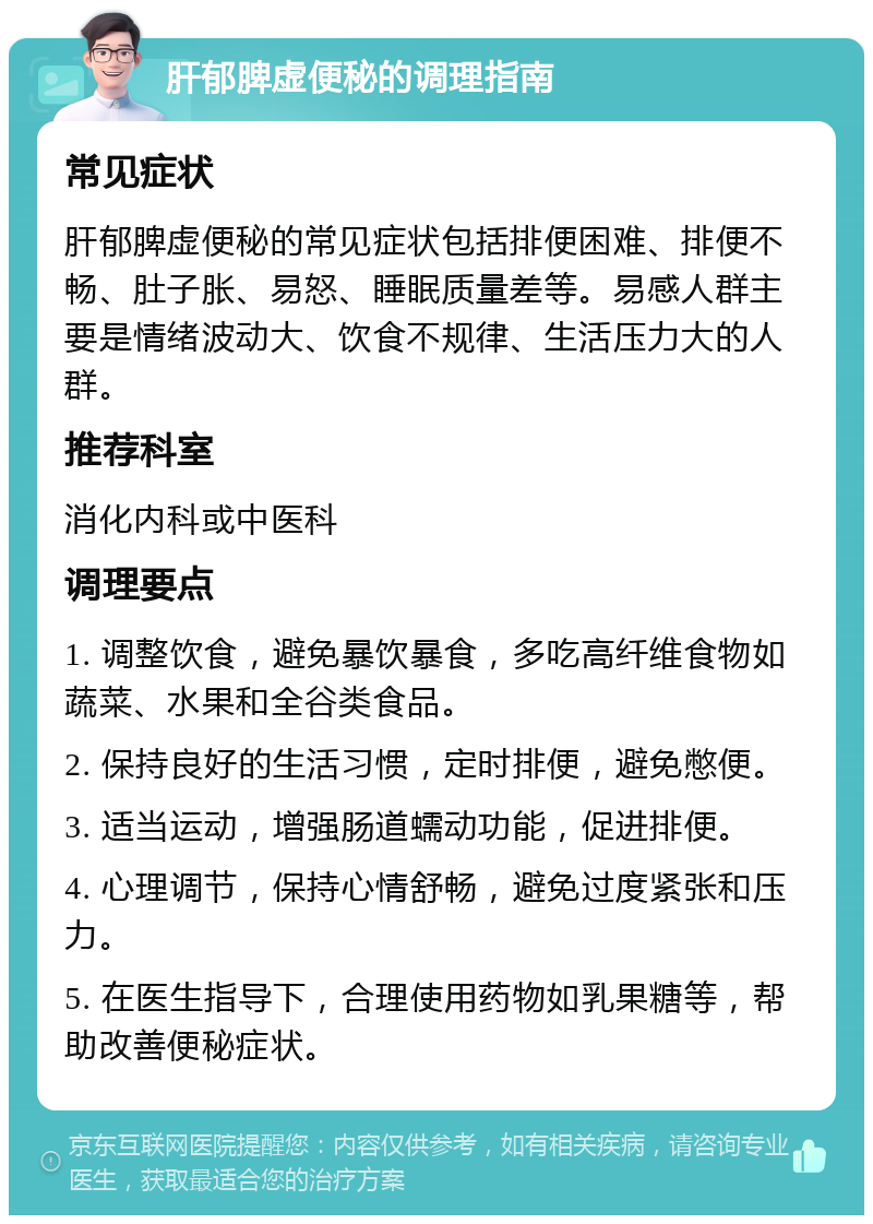 肝郁脾虚便秘的调理指南 常见症状 肝郁脾虚便秘的常见症状包括排便困难、排便不畅、肚子胀、易怒、睡眠质量差等。易感人群主要是情绪波动大、饮食不规律、生活压力大的人群。 推荐科室 消化内科或中医科 调理要点 1. 调整饮食，避免暴饮暴食，多吃高纤维食物如蔬菜、水果和全谷类食品。 2. 保持良好的生活习惯，定时排便，避免憋便。 3. 适当运动，增强肠道蠕动功能，促进排便。 4. 心理调节，保持心情舒畅，避免过度紧张和压力。 5. 在医生指导下，合理使用药物如乳果糖等，帮助改善便秘症状。