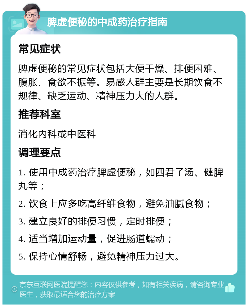 脾虚便秘的中成药治疗指南 常见症状 脾虚便秘的常见症状包括大便干燥、排便困难、腹胀、食欲不振等。易感人群主要是长期饮食不规律、缺乏运动、精神压力大的人群。 推荐科室 消化内科或中医科 调理要点 1. 使用中成药治疗脾虚便秘，如四君子汤、健脾丸等； 2. 饮食上应多吃高纤维食物，避免油腻食物； 3. 建立良好的排便习惯，定时排便； 4. 适当增加运动量，促进肠道蠕动； 5. 保持心情舒畅，避免精神压力过大。