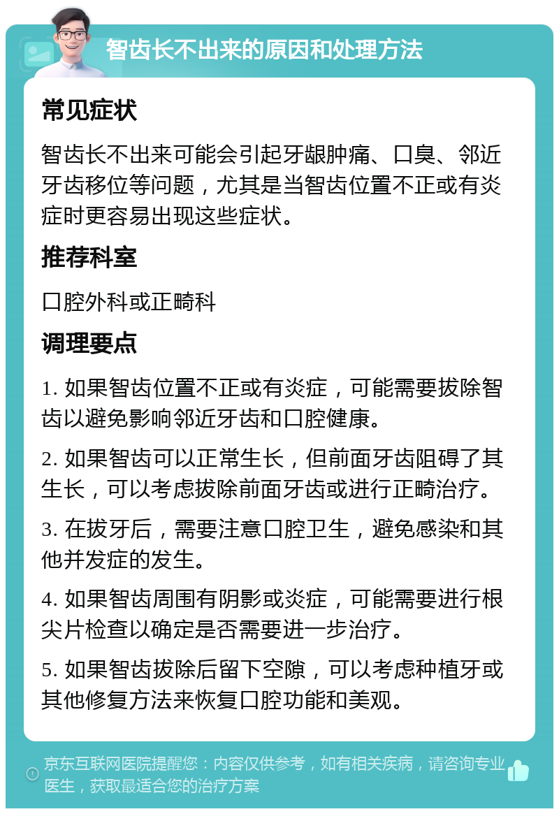 智齿长不出来的原因和处理方法 常见症状 智齿长不出来可能会引起牙龈肿痛、口臭、邻近牙齿移位等问题，尤其是当智齿位置不正或有炎症时更容易出现这些症状。 推荐科室 口腔外科或正畸科 调理要点 1. 如果智齿位置不正或有炎症，可能需要拔除智齿以避免影响邻近牙齿和口腔健康。 2. 如果智齿可以正常生长，但前面牙齿阻碍了其生长，可以考虑拔除前面牙齿或进行正畸治疗。 3. 在拔牙后，需要注意口腔卫生，避免感染和其他并发症的发生。 4. 如果智齿周围有阴影或炎症，可能需要进行根尖片检查以确定是否需要进一步治疗。 5. 如果智齿拔除后留下空隙，可以考虑种植牙或其他修复方法来恢复口腔功能和美观。