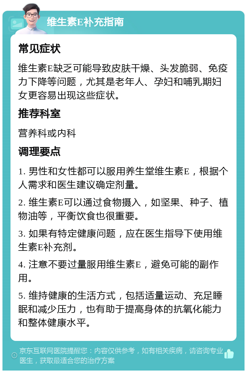 维生素E补充指南 常见症状 维生素E缺乏可能导致皮肤干燥、头发脆弱、免疫力下降等问题，尤其是老年人、孕妇和哺乳期妇女更容易出现这些症状。 推荐科室 营养科或内科 调理要点 1. 男性和女性都可以服用养生堂维生素E，根据个人需求和医生建议确定剂量。 2. 维生素E可以通过食物摄入，如坚果、种子、植物油等，平衡饮食也很重要。 3. 如果有特定健康问题，应在医生指导下使用维生素E补充剂。 4. 注意不要过量服用维生素E，避免可能的副作用。 5. 维持健康的生活方式，包括适量运动、充足睡眠和减少压力，也有助于提高身体的抗氧化能力和整体健康水平。