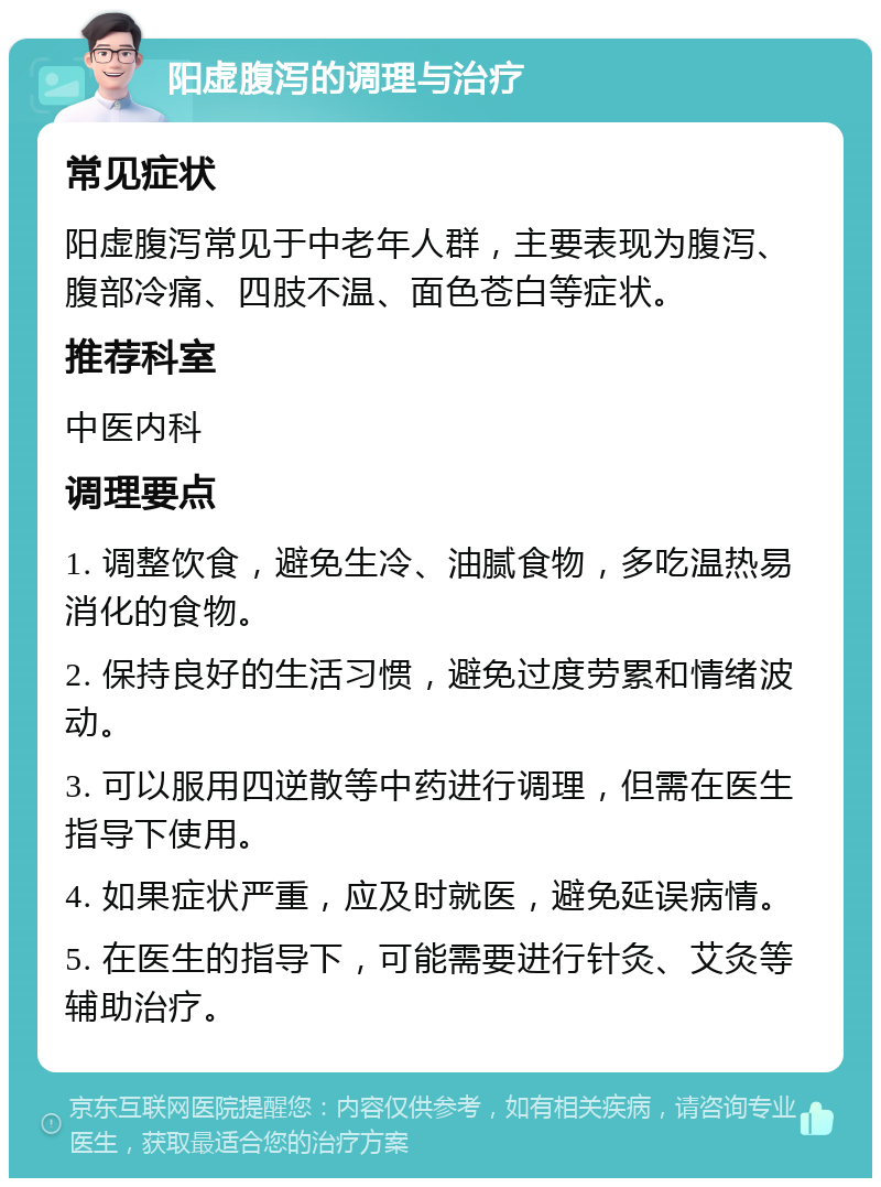 阳虚腹泻的调理与治疗 常见症状 阳虚腹泻常见于中老年人群，主要表现为腹泻、腹部冷痛、四肢不温、面色苍白等症状。 推荐科室 中医内科 调理要点 1. 调整饮食，避免生冷、油腻食物，多吃温热易消化的食物。 2. 保持良好的生活习惯，避免过度劳累和情绪波动。 3. 可以服用四逆散等中药进行调理，但需在医生指导下使用。 4. 如果症状严重，应及时就医，避免延误病情。 5. 在医生的指导下，可能需要进行针灸、艾灸等辅助治疗。