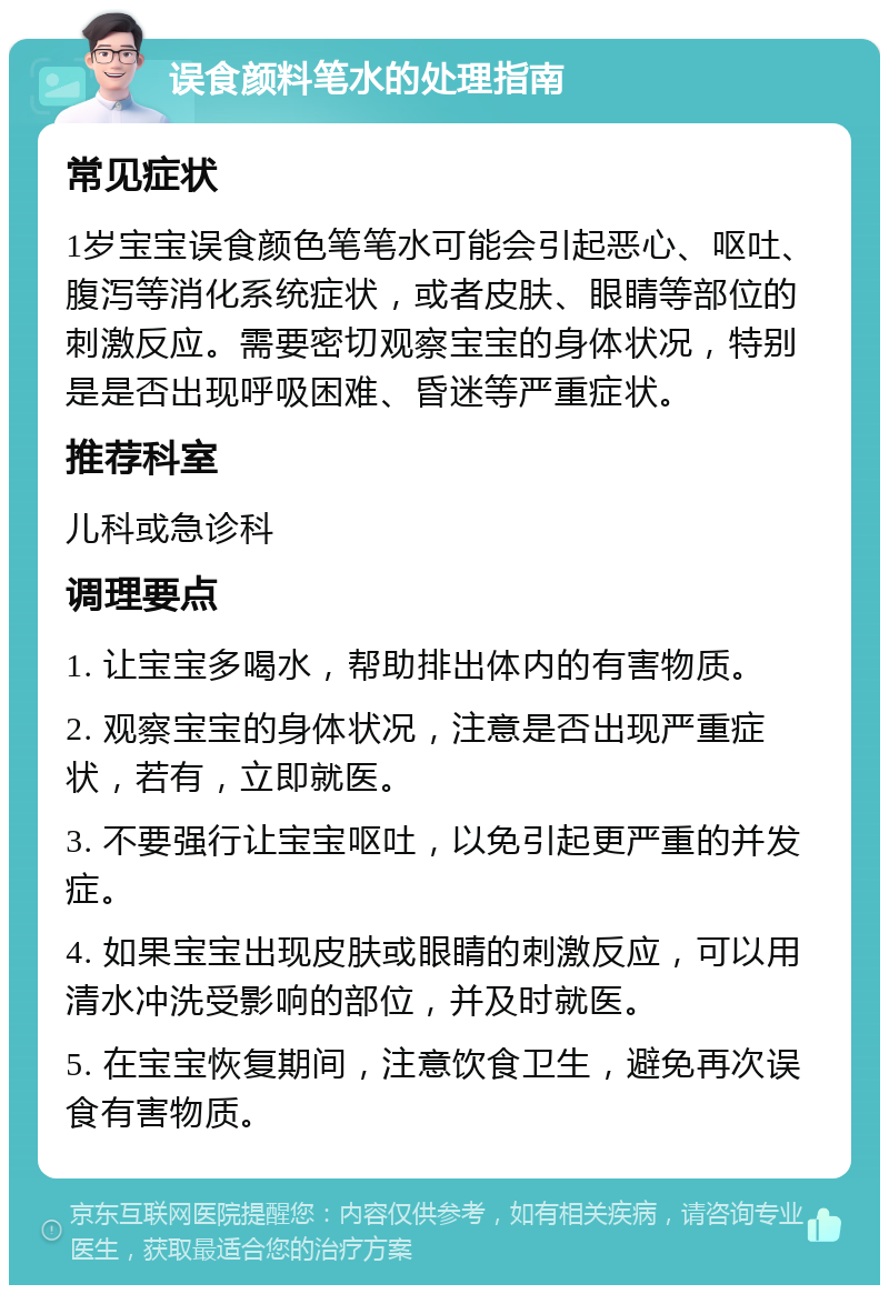 误食颜料笔水的处理指南 常见症状 1岁宝宝误食颜色笔笔水可能会引起恶心、呕吐、腹泻等消化系统症状，或者皮肤、眼睛等部位的刺激反应。需要密切观察宝宝的身体状况，特别是是否出现呼吸困难、昏迷等严重症状。 推荐科室 儿科或急诊科 调理要点 1. 让宝宝多喝水，帮助排出体内的有害物质。 2. 观察宝宝的身体状况，注意是否出现严重症状，若有，立即就医。 3. 不要强行让宝宝呕吐，以免引起更严重的并发症。 4. 如果宝宝出现皮肤或眼睛的刺激反应，可以用清水冲洗受影响的部位，并及时就医。 5. 在宝宝恢复期间，注意饮食卫生，避免再次误食有害物质。