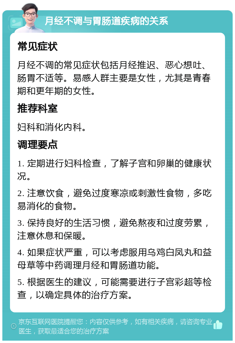 月经不调与胃肠道疾病的关系 常见症状 月经不调的常见症状包括月经推迟、恶心想吐、肠胃不适等。易感人群主要是女性，尤其是青春期和更年期的女性。 推荐科室 妇科和消化内科。 调理要点 1. 定期进行妇科检查，了解子宫和卵巢的健康状况。 2. 注意饮食，避免过度寒凉或刺激性食物，多吃易消化的食物。 3. 保持良好的生活习惯，避免熬夜和过度劳累，注意休息和保暖。 4. 如果症状严重，可以考虑服用乌鸡白凤丸和益母草等中药调理月经和胃肠道功能。 5. 根据医生的建议，可能需要进行子宫彩超等检查，以确定具体的治疗方案。