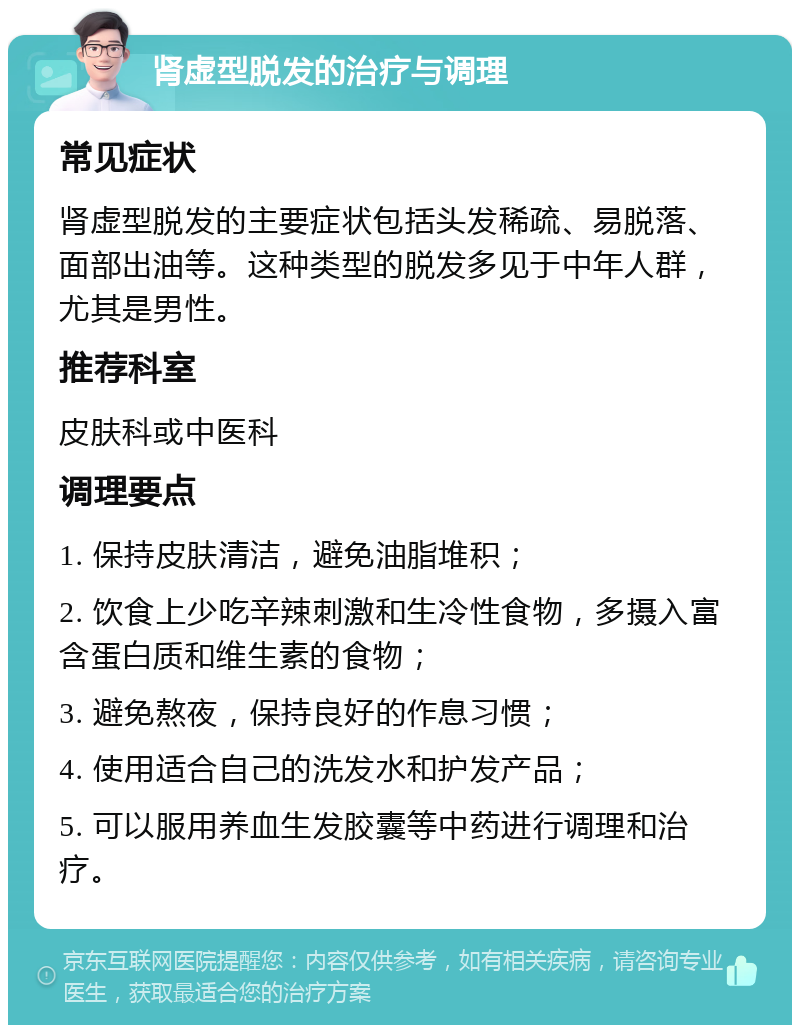 肾虚型脱发的治疗与调理 常见症状 肾虚型脱发的主要症状包括头发稀疏、易脱落、面部出油等。这种类型的脱发多见于中年人群，尤其是男性。 推荐科室 皮肤科或中医科 调理要点 1. 保持皮肤清洁，避免油脂堆积； 2. 饮食上少吃辛辣刺激和生冷性食物，多摄入富含蛋白质和维生素的食物； 3. 避免熬夜，保持良好的作息习惯； 4. 使用适合自己的洗发水和护发产品； 5. 可以服用养血生发胶囊等中药进行调理和治疗。