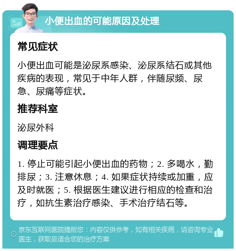 小便出血的可能原因及处理 常见症状 小便出血可能是泌尿系感染、泌尿系结石或其他疾病的表现，常见于中年人群，伴随尿频、尿急、尿痛等症状。 推荐科室 泌尿外科 调理要点 1. 停止可能引起小便出血的药物；2. 多喝水，勤排尿；3. 注意休息；4. 如果症状持续或加重，应及时就医；5. 根据医生建议进行相应的检查和治疗，如抗生素治疗感染、手术治疗结石等。