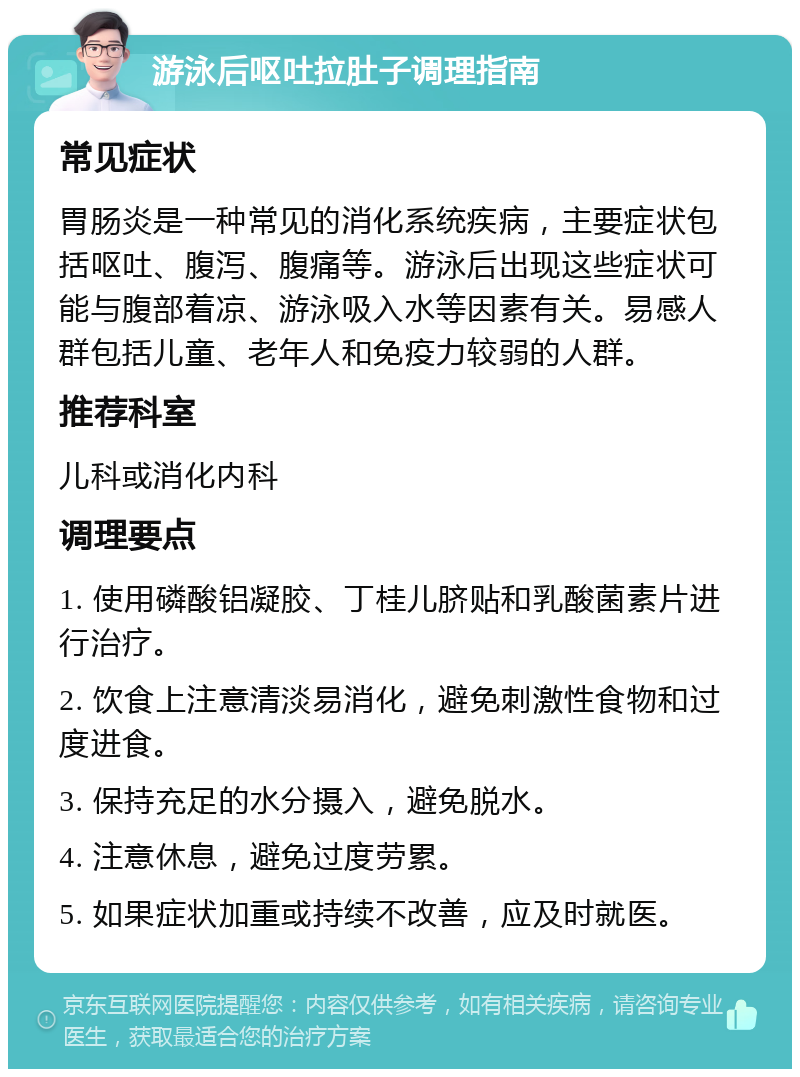 游泳后呕吐拉肚子调理指南 常见症状 胃肠炎是一种常见的消化系统疾病，主要症状包括呕吐、腹泻、腹痛等。游泳后出现这些症状可能与腹部着凉、游泳吸入水等因素有关。易感人群包括儿童、老年人和免疫力较弱的人群。 推荐科室 儿科或消化内科 调理要点 1. 使用磷酸铝凝胶、丁桂儿脐贴和乳酸菌素片进行治疗。 2. 饮食上注意清淡易消化，避免刺激性食物和过度进食。 3. 保持充足的水分摄入，避免脱水。 4. 注意休息，避免过度劳累。 5. 如果症状加重或持续不改善，应及时就医。