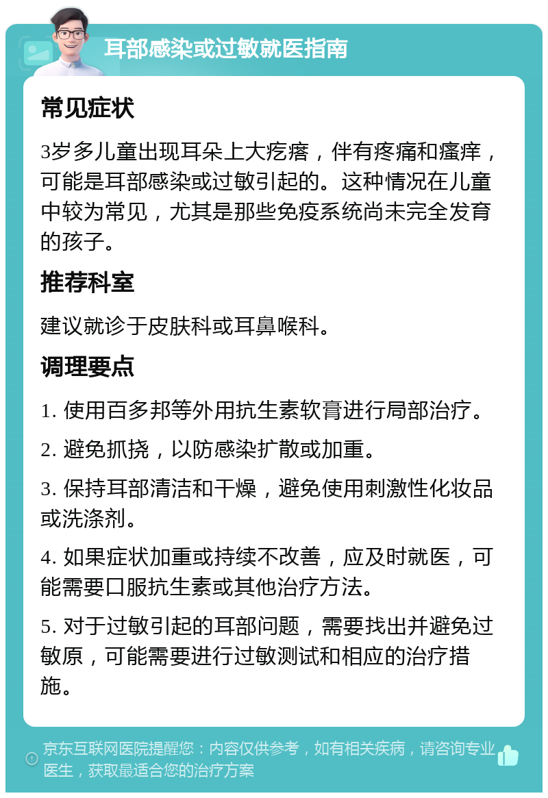 耳部感染或过敏就医指南 常见症状 3岁多儿童出现耳朵上大疙瘩，伴有疼痛和瘙痒，可能是耳部感染或过敏引起的。这种情况在儿童中较为常见，尤其是那些免疫系统尚未完全发育的孩子。 推荐科室 建议就诊于皮肤科或耳鼻喉科。 调理要点 1. 使用百多邦等外用抗生素软膏进行局部治疗。 2. 避免抓挠，以防感染扩散或加重。 3. 保持耳部清洁和干燥，避免使用刺激性化妆品或洗涤剂。 4. 如果症状加重或持续不改善，应及时就医，可能需要口服抗生素或其他治疗方法。 5. 对于过敏引起的耳部问题，需要找出并避免过敏原，可能需要进行过敏测试和相应的治疗措施。