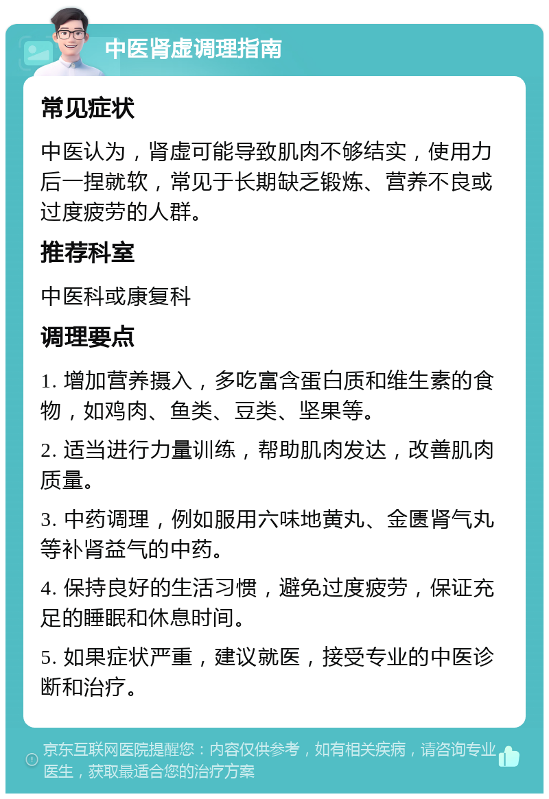 中医肾虚调理指南 常见症状 中医认为，肾虚可能导致肌肉不够结实，使用力后一捏就软，常见于长期缺乏锻炼、营养不良或过度疲劳的人群。 推荐科室 中医科或康复科 调理要点 1. 增加营养摄入，多吃富含蛋白质和维生素的食物，如鸡肉、鱼类、豆类、坚果等。 2. 适当进行力量训练，帮助肌肉发达，改善肌肉质量。 3. 中药调理，例如服用六味地黄丸、金匮肾气丸等补肾益气的中药。 4. 保持良好的生活习惯，避免过度疲劳，保证充足的睡眠和休息时间。 5. 如果症状严重，建议就医，接受专业的中医诊断和治疗。