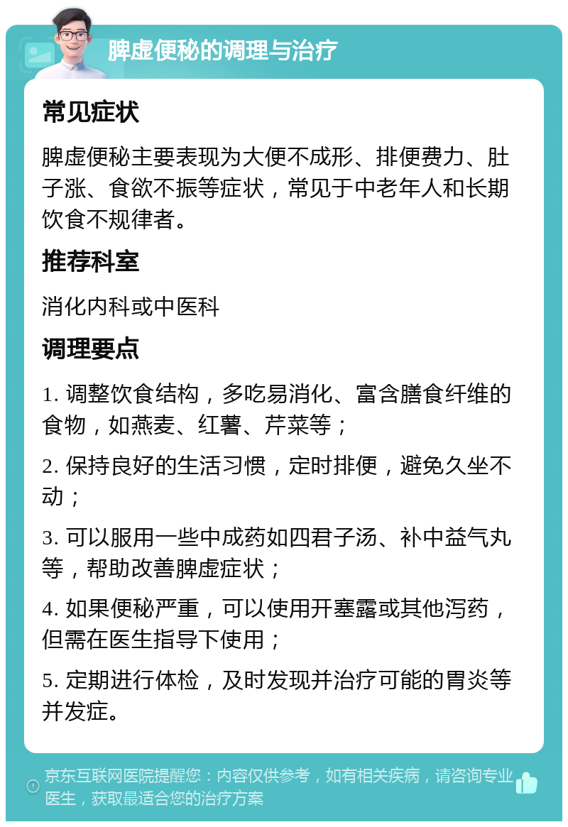 脾虚便秘的调理与治疗 常见症状 脾虚便秘主要表现为大便不成形、排便费力、肚子涨、食欲不振等症状，常见于中老年人和长期饮食不规律者。 推荐科室 消化内科或中医科 调理要点 1. 调整饮食结构，多吃易消化、富含膳食纤维的食物，如燕麦、红薯、芹菜等； 2. 保持良好的生活习惯，定时排便，避免久坐不动； 3. 可以服用一些中成药如四君子汤、补中益气丸等，帮助改善脾虚症状； 4. 如果便秘严重，可以使用开塞露或其他泻药，但需在医生指导下使用； 5. 定期进行体检，及时发现并治疗可能的胃炎等并发症。