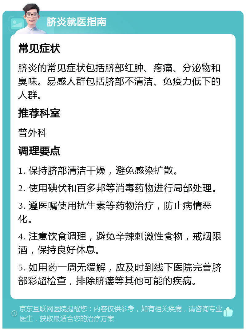 脐炎就医指南 常见症状 脐炎的常见症状包括脐部红肿、疼痛、分泌物和臭味。易感人群包括脐部不清洁、免疫力低下的人群。 推荐科室 普外科 调理要点 1. 保持脐部清洁干燥，避免感染扩散。 2. 使用碘伏和百多邦等消毒药物进行局部处理。 3. 遵医嘱使用抗生素等药物治疗，防止病情恶化。 4. 注意饮食调理，避免辛辣刺激性食物，戒烟限酒，保持良好休息。 5. 如用药一周无缓解，应及时到线下医院完善脐部彩超检查，排除脐瘘等其他可能的疾病。