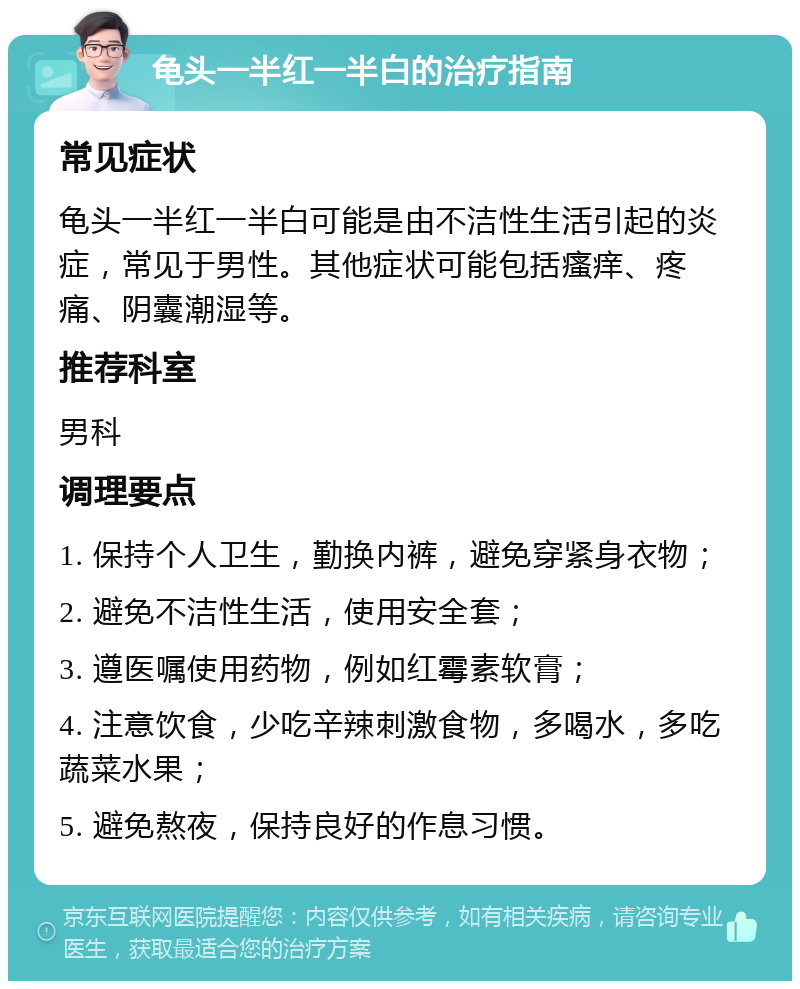 龟头一半红一半白的治疗指南 常见症状 龟头一半红一半白可能是由不洁性生活引起的炎症，常见于男性。其他症状可能包括瘙痒、疼痛、阴囊潮湿等。 推荐科室 男科 调理要点 1. 保持个人卫生，勤换内裤，避免穿紧身衣物； 2. 避免不洁性生活，使用安全套； 3. 遵医嘱使用药物，例如红霉素软膏； 4. 注意饮食，少吃辛辣刺激食物，多喝水，多吃蔬菜水果； 5. 避免熬夜，保持良好的作息习惯。