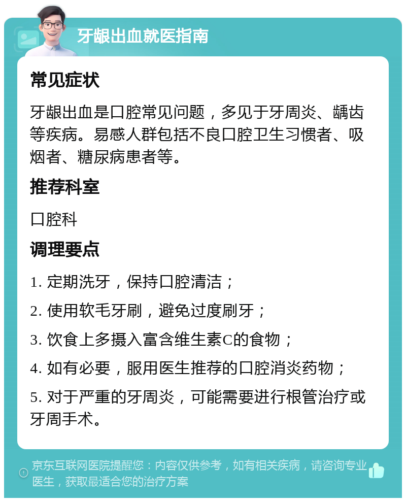 牙龈出血就医指南 常见症状 牙龈出血是口腔常见问题，多见于牙周炎、龋齿等疾病。易感人群包括不良口腔卫生习惯者、吸烟者、糖尿病患者等。 推荐科室 口腔科 调理要点 1. 定期洗牙，保持口腔清洁； 2. 使用软毛牙刷，避免过度刷牙； 3. 饮食上多摄入富含维生素C的食物； 4. 如有必要，服用医生推荐的口腔消炎药物； 5. 对于严重的牙周炎，可能需要进行根管治疗或牙周手术。