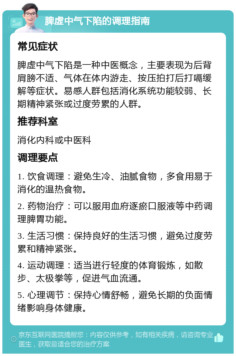 脾虚中气下陷的调理指南 常见症状 脾虚中气下陷是一种中医概念，主要表现为后背肩膀不适、气体在体内游走、按压拍打后打嗝缓解等症状。易感人群包括消化系统功能较弱、长期精神紧张或过度劳累的人群。 推荐科室 消化内科或中医科 调理要点 1. 饮食调理：避免生冷、油腻食物，多食用易于消化的温热食物。 2. 药物治疗：可以服用血府逐瘀口服液等中药调理脾胃功能。 3. 生活习惯：保持良好的生活习惯，避免过度劳累和精神紧张。 4. 运动调理：适当进行轻度的体育锻炼，如散步、太极拳等，促进气血流通。 5. 心理调节：保持心情舒畅，避免长期的负面情绪影响身体健康。