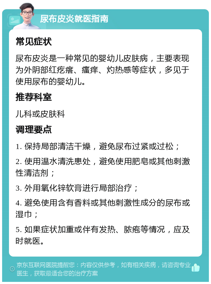 尿布皮炎就医指南 常见症状 尿布皮炎是一种常见的婴幼儿皮肤病，主要表现为外阴部红疙瘩、瘙痒、灼热感等症状，多见于使用尿布的婴幼儿。 推荐科室 儿科或皮肤科 调理要点 1. 保持局部清洁干燥，避免尿布过紧或过松； 2. 使用温水清洗患处，避免使用肥皂或其他刺激性清洁剂； 3. 外用氧化锌软膏进行局部治疗； 4. 避免使用含有香料或其他刺激性成分的尿布或湿巾； 5. 如果症状加重或伴有发热、脓疱等情况，应及时就医。