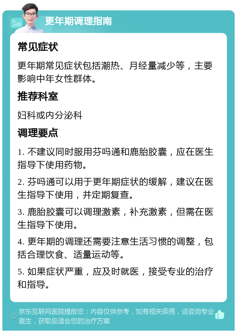 更年期调理指南 常见症状 更年期常见症状包括潮热、月经量减少等，主要影响中年女性群体。 推荐科室 妇科或内分泌科 调理要点 1. 不建议同时服用芬吗通和鹿胎胶囊，应在医生指导下使用药物。 2. 芬吗通可以用于更年期症状的缓解，建议在医生指导下使用，并定期复查。 3. 鹿胎胶囊可以调理激素，补充激素，但需在医生指导下使用。 4. 更年期的调理还需要注意生活习惯的调整，包括合理饮食、适量运动等。 5. 如果症状严重，应及时就医，接受专业的治疗和指导。