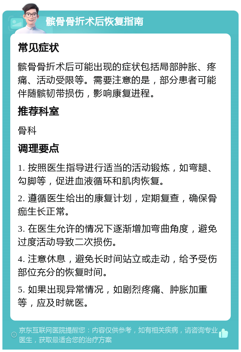 髌骨骨折术后恢复指南 常见症状 髌骨骨折术后可能出现的症状包括局部肿胀、疼痛、活动受限等。需要注意的是，部分患者可能伴随髌韧带损伤，影响康复进程。 推荐科室 骨科 调理要点 1. 按照医生指导进行适当的活动锻炼，如弯腿、勾脚等，促进血液循环和肌肉恢复。 2. 遵循医生给出的康复计划，定期复查，确保骨痂生长正常。 3. 在医生允许的情况下逐渐增加弯曲角度，避免过度活动导致二次损伤。 4. 注意休息，避免长时间站立或走动，给予受伤部位充分的恢复时间。 5. 如果出现异常情况，如剧烈疼痛、肿胀加重等，应及时就医。