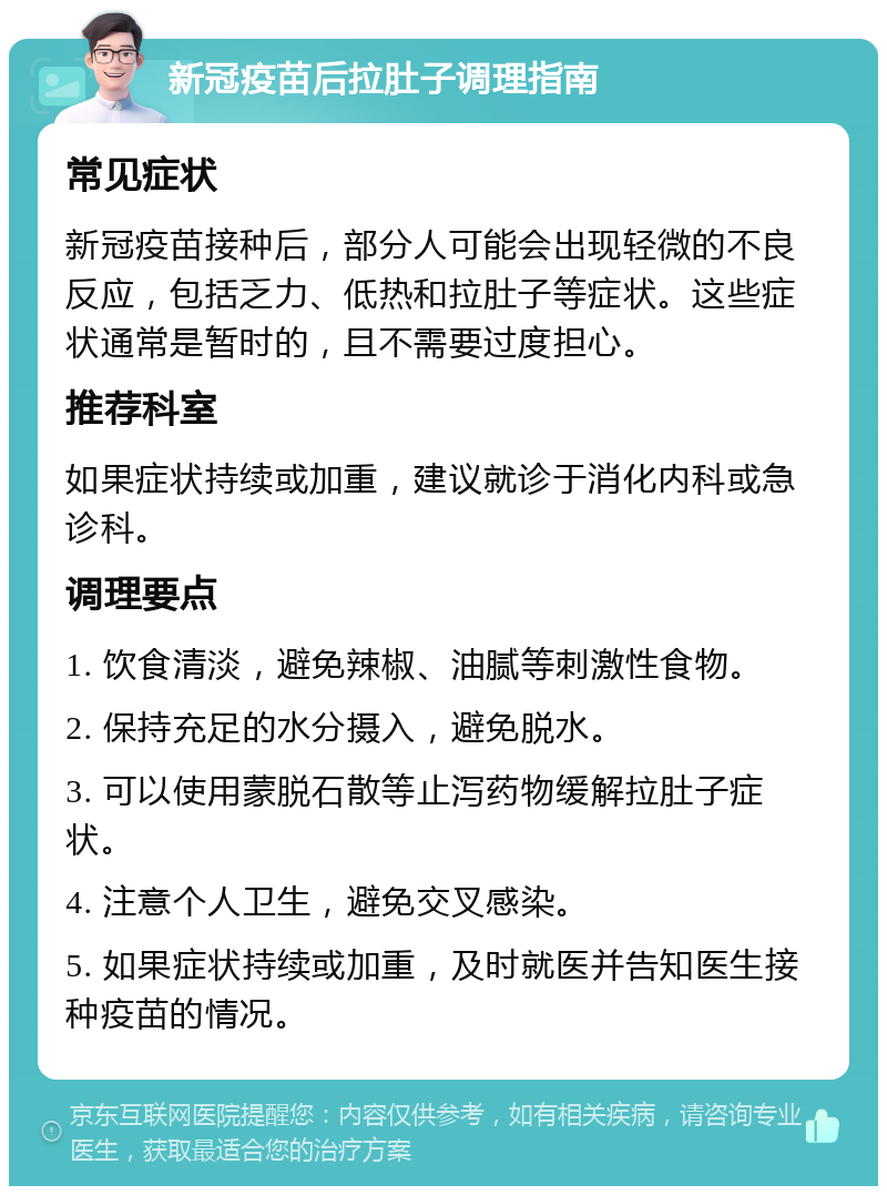 新冠疫苗后拉肚子调理指南 常见症状 新冠疫苗接种后，部分人可能会出现轻微的不良反应，包括乏力、低热和拉肚子等症状。这些症状通常是暂时的，且不需要过度担心。 推荐科室 如果症状持续或加重，建议就诊于消化内科或急诊科。 调理要点 1. 饮食清淡，避免辣椒、油腻等刺激性食物。 2. 保持充足的水分摄入，避免脱水。 3. 可以使用蒙脱石散等止泻药物缓解拉肚子症状。 4. 注意个人卫生，避免交叉感染。 5. 如果症状持续或加重，及时就医并告知医生接种疫苗的情况。