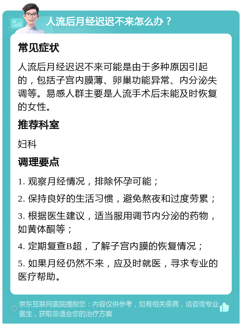 人流后月经迟迟不来怎么办？ 常见症状 人流后月经迟迟不来可能是由于多种原因引起的，包括子宫内膜薄、卵巢功能异常、内分泌失调等。易感人群主要是人流手术后未能及时恢复的女性。 推荐科室 妇科 调理要点 1. 观察月经情况，排除怀孕可能； 2. 保持良好的生活习惯，避免熬夜和过度劳累； 3. 根据医生建议，适当服用调节内分泌的药物，如黄体酮等； 4. 定期复查B超，了解子宫内膜的恢复情况； 5. 如果月经仍然不来，应及时就医，寻求专业的医疗帮助。