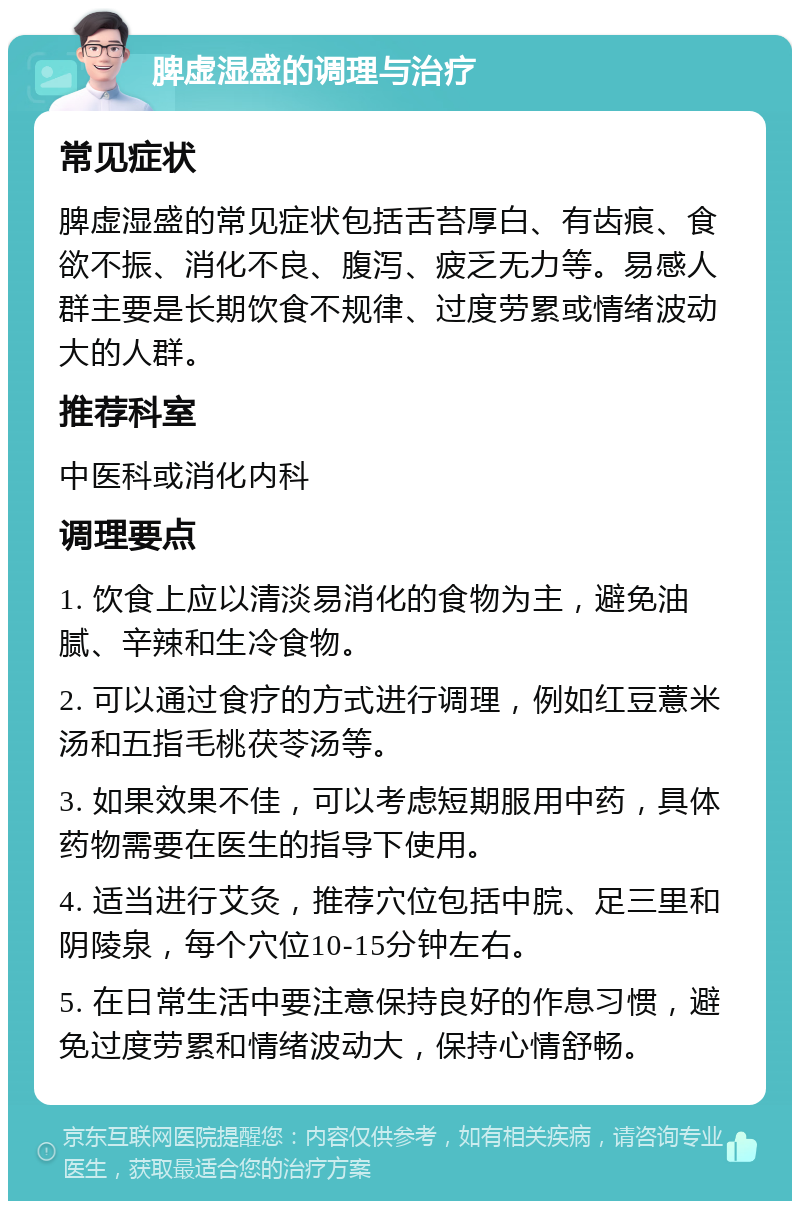 脾虚湿盛的调理与治疗 常见症状 脾虚湿盛的常见症状包括舌苔厚白、有齿痕、食欲不振、消化不良、腹泻、疲乏无力等。易感人群主要是长期饮食不规律、过度劳累或情绪波动大的人群。 推荐科室 中医科或消化内科 调理要点 1. 饮食上应以清淡易消化的食物为主，避免油腻、辛辣和生冷食物。 2. 可以通过食疗的方式进行调理，例如红豆薏米汤和五指毛桃茯苓汤等。 3. 如果效果不佳，可以考虑短期服用中药，具体药物需要在医生的指导下使用。 4. 适当进行艾灸，推荐穴位包括中脘、足三里和阴陵泉，每个穴位10-15分钟左右。 5. 在日常生活中要注意保持良好的作息习惯，避免过度劳累和情绪波动大，保持心情舒畅。