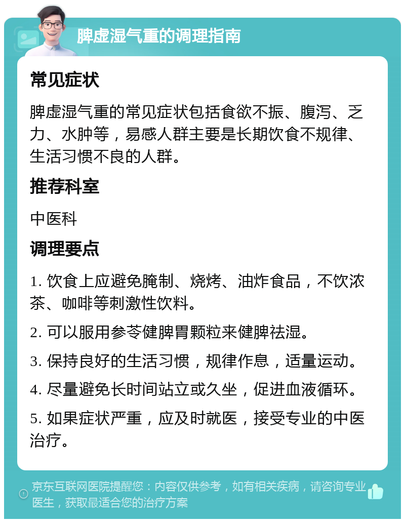 脾虚湿气重的调理指南 常见症状 脾虚湿气重的常见症状包括食欲不振、腹泻、乏力、水肿等，易感人群主要是长期饮食不规律、生活习惯不良的人群。 推荐科室 中医科 调理要点 1. 饮食上应避免腌制、烧烤、油炸食品，不饮浓茶、咖啡等刺激性饮料。 2. 可以服用参苓健脾胃颗粒来健脾祛湿。 3. 保持良好的生活习惯，规律作息，适量运动。 4. 尽量避免长时间站立或久坐，促进血液循环。 5. 如果症状严重，应及时就医，接受专业的中医治疗。