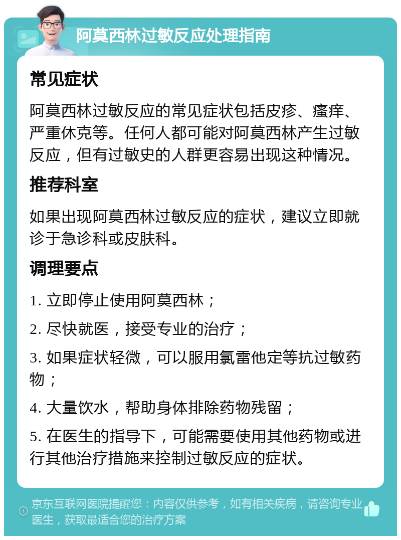 阿莫西林过敏反应处理指南 常见症状 阿莫西林过敏反应的常见症状包括皮疹、瘙痒、严重休克等。任何人都可能对阿莫西林产生过敏反应，但有过敏史的人群更容易出现这种情况。 推荐科室 如果出现阿莫西林过敏反应的症状，建议立即就诊于急诊科或皮肤科。 调理要点 1. 立即停止使用阿莫西林； 2. 尽快就医，接受专业的治疗； 3. 如果症状轻微，可以服用氯雷他定等抗过敏药物； 4. 大量饮水，帮助身体排除药物残留； 5. 在医生的指导下，可能需要使用其他药物或进行其他治疗措施来控制过敏反应的症状。