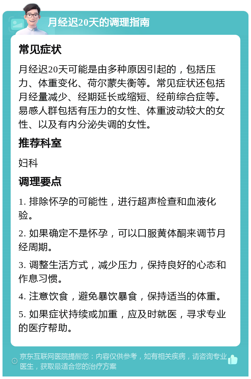 月经迟20天的调理指南 常见症状 月经迟20天可能是由多种原因引起的，包括压力、体重变化、荷尔蒙失衡等。常见症状还包括月经量减少、经期延长或缩短、经前综合症等。易感人群包括有压力的女性、体重波动较大的女性、以及有内分泌失调的女性。 推荐科室 妇科 调理要点 1. 排除怀孕的可能性，进行超声检查和血液化验。 2. 如果确定不是怀孕，可以口服黄体酮来调节月经周期。 3. 调整生活方式，减少压力，保持良好的心态和作息习惯。 4. 注意饮食，避免暴饮暴食，保持适当的体重。 5. 如果症状持续或加重，应及时就医，寻求专业的医疗帮助。