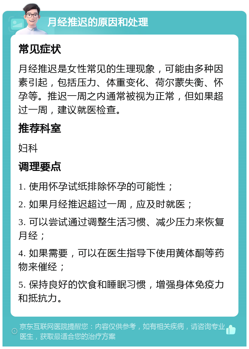 月经推迟的原因和处理 常见症状 月经推迟是女性常见的生理现象，可能由多种因素引起，包括压力、体重变化、荷尔蒙失衡、怀孕等。推迟一周之内通常被视为正常，但如果超过一周，建议就医检查。 推荐科室 妇科 调理要点 1. 使用怀孕试纸排除怀孕的可能性； 2. 如果月经推迟超过一周，应及时就医； 3. 可以尝试通过调整生活习惯、减少压力来恢复月经； 4. 如果需要，可以在医生指导下使用黄体酮等药物来催经； 5. 保持良好的饮食和睡眠习惯，增强身体免疫力和抵抗力。