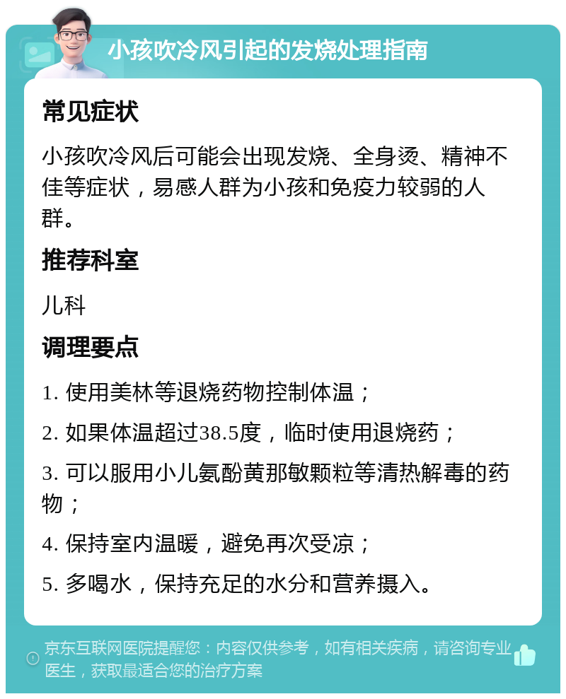 小孩吹冷风引起的发烧处理指南 常见症状 小孩吹冷风后可能会出现发烧、全身烫、精神不佳等症状，易感人群为小孩和免疫力较弱的人群。 推荐科室 儿科 调理要点 1. 使用美林等退烧药物控制体温； 2. 如果体温超过38.5度，临时使用退烧药； 3. 可以服用小儿氨酚黄那敏颗粒等清热解毒的药物； 4. 保持室内温暖，避免再次受凉； 5. 多喝水，保持充足的水分和营养摄入。