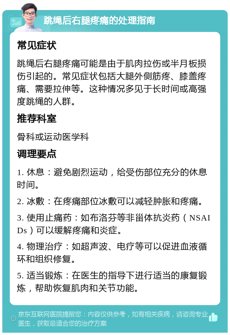 跳绳后右腿疼痛的处理指南 常见症状 跳绳后右腿疼痛可能是由于肌肉拉伤或半月板损伤引起的。常见症状包括大腿外侧筋疼、膝盖疼痛、需要拉伸等。这种情况多见于长时间或高强度跳绳的人群。 推荐科室 骨科或运动医学科 调理要点 1. 休息：避免剧烈运动，给受伤部位充分的休息时间。 2. 冰敷：在疼痛部位冰敷可以减轻肿胀和疼痛。 3. 使用止痛药：如布洛芬等非甾体抗炎药（NSAIDs）可以缓解疼痛和炎症。 4. 物理治疗：如超声波、电疗等可以促进血液循环和组织修复。 5. 适当锻炼：在医生的指导下进行适当的康复锻炼，帮助恢复肌肉和关节功能。