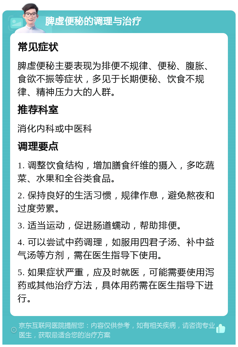 脾虚便秘的调理与治疗 常见症状 脾虚便秘主要表现为排便不规律、便秘、腹胀、食欲不振等症状，多见于长期便秘、饮食不规律、精神压力大的人群。 推荐科室 消化内科或中医科 调理要点 1. 调整饮食结构，增加膳食纤维的摄入，多吃蔬菜、水果和全谷类食品。 2. 保持良好的生活习惯，规律作息，避免熬夜和过度劳累。 3. 适当运动，促进肠道蠕动，帮助排便。 4. 可以尝试中药调理，如服用四君子汤、补中益气汤等方剂，需在医生指导下使用。 5. 如果症状严重，应及时就医，可能需要使用泻药或其他治疗方法，具体用药需在医生指导下进行。