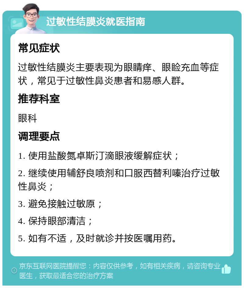 过敏性结膜炎就医指南 常见症状 过敏性结膜炎主要表现为眼睛痒、眼睑充血等症状，常见于过敏性鼻炎患者和易感人群。 推荐科室 眼科 调理要点 1. 使用盐酸氮卓斯汀滴眼液缓解症状； 2. 继续使用辅舒良喷剂和口服西替利嗪治疗过敏性鼻炎； 3. 避免接触过敏原； 4. 保持眼部清洁； 5. 如有不适，及时就诊并按医嘱用药。