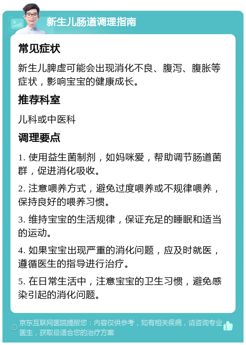 新生儿肠道调理指南 常见症状 新生儿脾虚可能会出现消化不良、腹泻、腹胀等症状，影响宝宝的健康成长。 推荐科室 儿科或中医科 调理要点 1. 使用益生菌制剂，如妈咪爱，帮助调节肠道菌群，促进消化吸收。 2. 注意喂养方式，避免过度喂养或不规律喂养，保持良好的喂养习惯。 3. 维持宝宝的生活规律，保证充足的睡眠和适当的运动。 4. 如果宝宝出现严重的消化问题，应及时就医，遵循医生的指导进行治疗。 5. 在日常生活中，注意宝宝的卫生习惯，避免感染引起的消化问题。