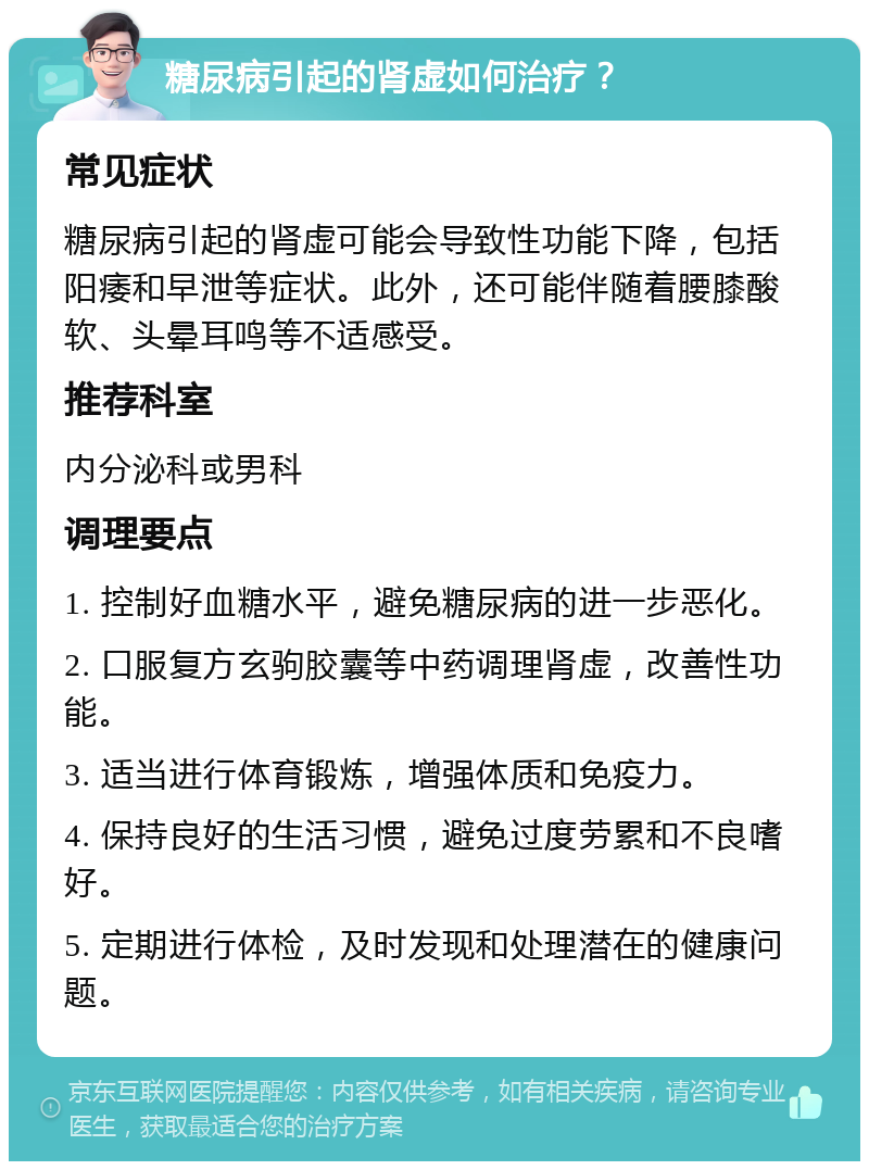 糖尿病引起的肾虚如何治疗？ 常见症状 糖尿病引起的肾虚可能会导致性功能下降，包括阳痿和早泄等症状。此外，还可能伴随着腰膝酸软、头晕耳鸣等不适感受。 推荐科室 内分泌科或男科 调理要点 1. 控制好血糖水平，避免糖尿病的进一步恶化。 2. 口服复方玄驹胶囊等中药调理肾虚，改善性功能。 3. 适当进行体育锻炼，增强体质和免疫力。 4. 保持良好的生活习惯，避免过度劳累和不良嗜好。 5. 定期进行体检，及时发现和处理潜在的健康问题。