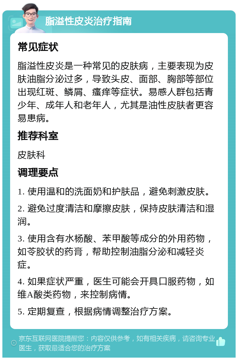 脂溢性皮炎治疗指南 常见症状 脂溢性皮炎是一种常见的皮肤病，主要表现为皮肤油脂分泌过多，导致头皮、面部、胸部等部位出现红斑、鳞屑、瘙痒等症状。易感人群包括青少年、成年人和老年人，尤其是油性皮肤者更容易患病。 推荐科室 皮肤科 调理要点 1. 使用温和的洗面奶和护肤品，避免刺激皮肤。 2. 避免过度清洁和摩擦皮肤，保持皮肤清洁和湿润。 3. 使用含有水杨酸、苯甲酸等成分的外用药物，如苓胶状的药膏，帮助控制油脂分泌和减轻炎症。 4. 如果症状严重，医生可能会开具口服药物，如维A酸类药物，来控制病情。 5. 定期复查，根据病情调整治疗方案。