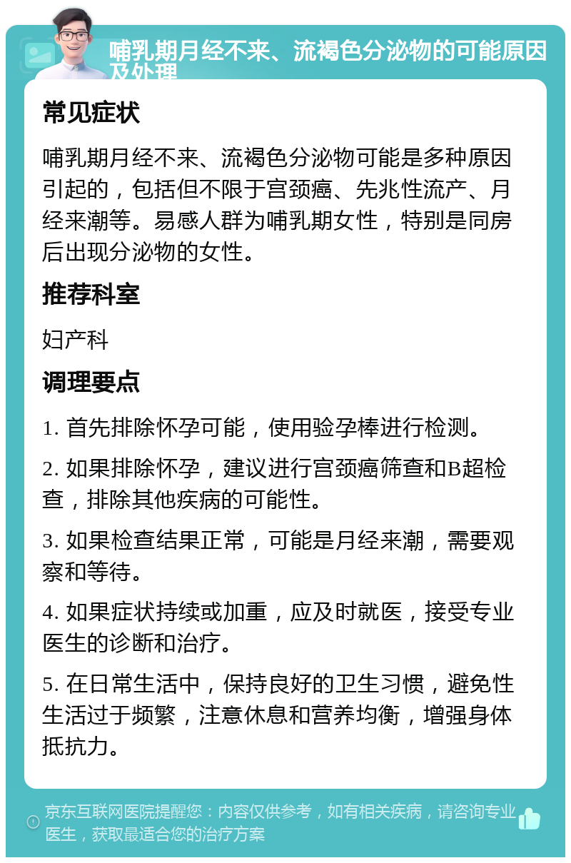 哺乳期月经不来、流褐色分泌物的可能原因及处理 常见症状 哺乳期月经不来、流褐色分泌物可能是多种原因引起的，包括但不限于宫颈癌、先兆性流产、月经来潮等。易感人群为哺乳期女性，特别是同房后出现分泌物的女性。 推荐科室 妇产科 调理要点 1. 首先排除怀孕可能，使用验孕棒进行检测。 2. 如果排除怀孕，建议进行宫颈癌筛查和B超检查，排除其他疾病的可能性。 3. 如果检查结果正常，可能是月经来潮，需要观察和等待。 4. 如果症状持续或加重，应及时就医，接受专业医生的诊断和治疗。 5. 在日常生活中，保持良好的卫生习惯，避免性生活过于频繁，注意休息和营养均衡，增强身体抵抗力。