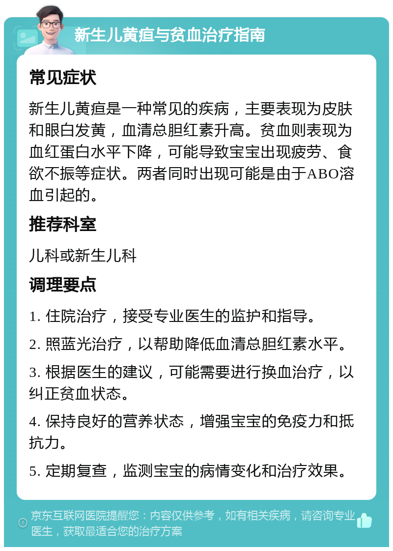 新生儿黄疸与贫血治疗指南 常见症状 新生儿黄疸是一种常见的疾病，主要表现为皮肤和眼白发黄，血清总胆红素升高。贫血则表现为血红蛋白水平下降，可能导致宝宝出现疲劳、食欲不振等症状。两者同时出现可能是由于ABO溶血引起的。 推荐科室 儿科或新生儿科 调理要点 1. 住院治疗，接受专业医生的监护和指导。 2. 照蓝光治疗，以帮助降低血清总胆红素水平。 3. 根据医生的建议，可能需要进行换血治疗，以纠正贫血状态。 4. 保持良好的营养状态，增强宝宝的免疫力和抵抗力。 5. 定期复查，监测宝宝的病情变化和治疗效果。