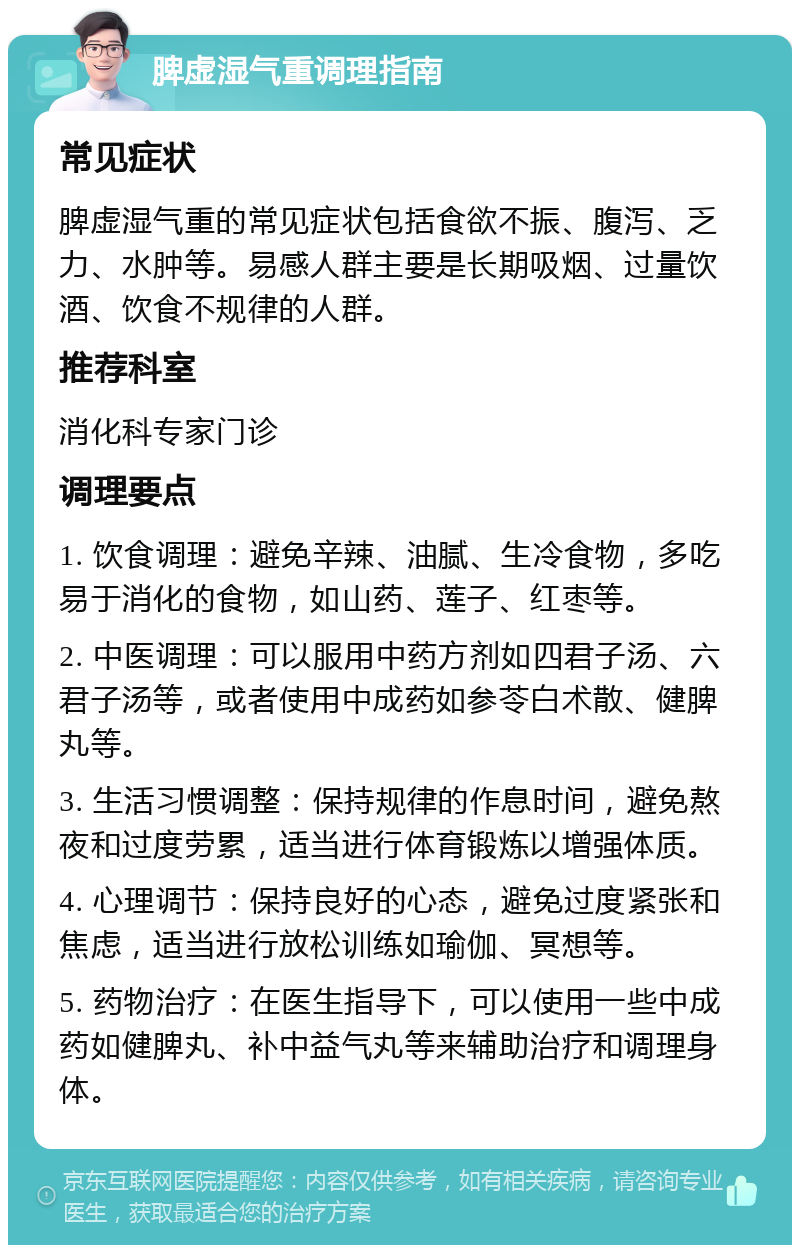 脾虚湿气重调理指南 常见症状 脾虚湿气重的常见症状包括食欲不振、腹泻、乏力、水肿等。易感人群主要是长期吸烟、过量饮酒、饮食不规律的人群。 推荐科室 消化科专家门诊 调理要点 1. 饮食调理：避免辛辣、油腻、生冷食物，多吃易于消化的食物，如山药、莲子、红枣等。 2. 中医调理：可以服用中药方剂如四君子汤、六君子汤等，或者使用中成药如参苓白术散、健脾丸等。 3. 生活习惯调整：保持规律的作息时间，避免熬夜和过度劳累，适当进行体育锻炼以增强体质。 4. 心理调节：保持良好的心态，避免过度紧张和焦虑，适当进行放松训练如瑜伽、冥想等。 5. 药物治疗：在医生指导下，可以使用一些中成药如健脾丸、补中益气丸等来辅助治疗和调理身体。