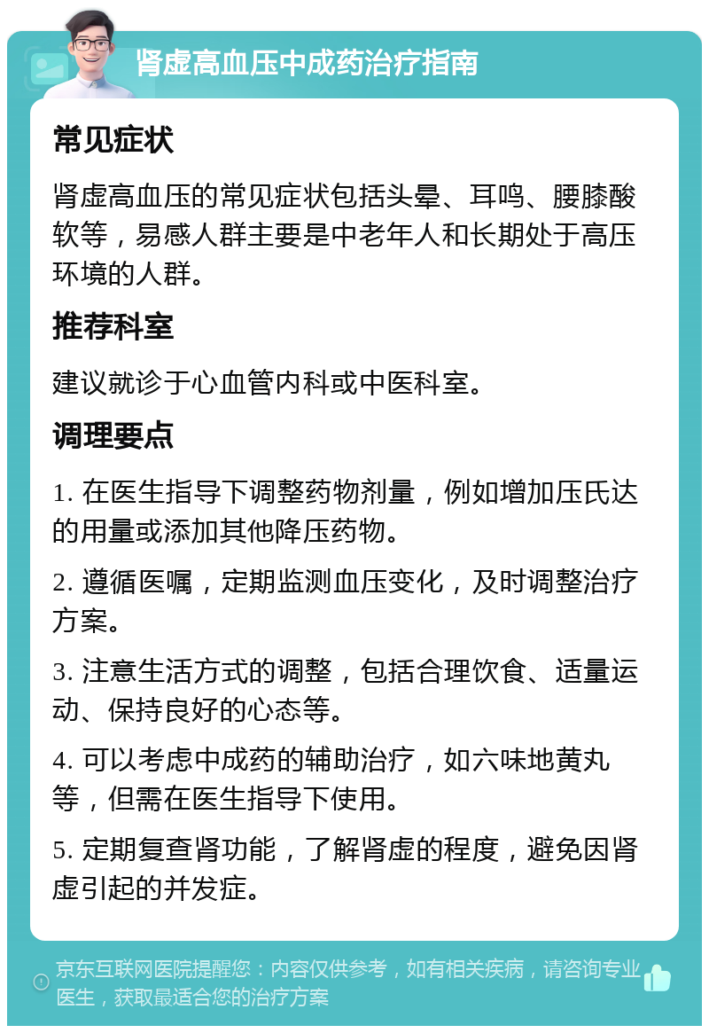 肾虚高血压中成药治疗指南 常见症状 肾虚高血压的常见症状包括头晕、耳鸣、腰膝酸软等，易感人群主要是中老年人和长期处于高压环境的人群。 推荐科室 建议就诊于心血管内科或中医科室。 调理要点 1. 在医生指导下调整药物剂量，例如增加压氏达的用量或添加其他降压药物。 2. 遵循医嘱，定期监测血压变化，及时调整治疗方案。 3. 注意生活方式的调整，包括合理饮食、适量运动、保持良好的心态等。 4. 可以考虑中成药的辅助治疗，如六味地黄丸等，但需在医生指导下使用。 5. 定期复查肾功能，了解肾虚的程度，避免因肾虚引起的并发症。