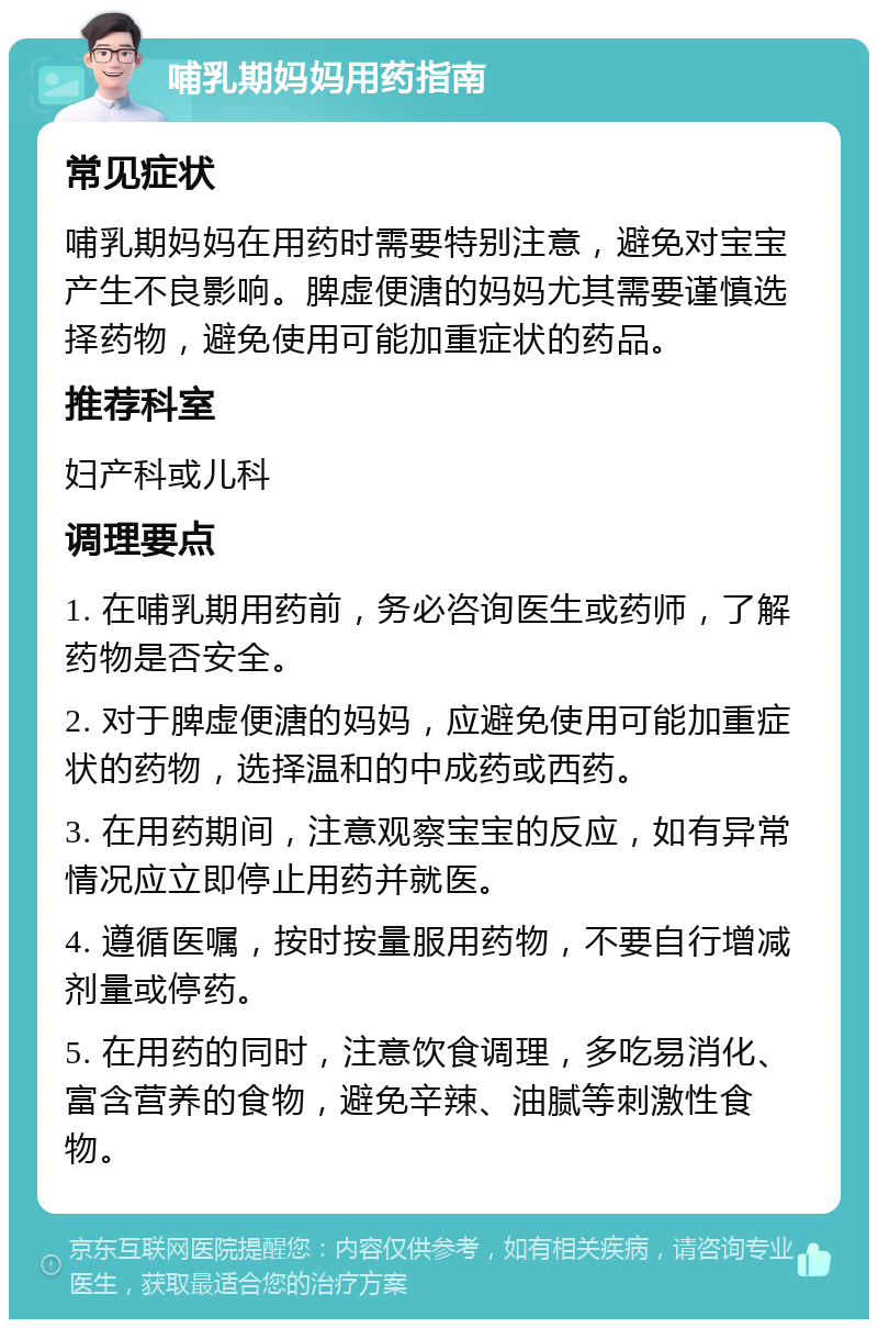 哺乳期妈妈用药指南 常见症状 哺乳期妈妈在用药时需要特别注意，避免对宝宝产生不良影响。脾虚便溏的妈妈尤其需要谨慎选择药物，避免使用可能加重症状的药品。 推荐科室 妇产科或儿科 调理要点 1. 在哺乳期用药前，务必咨询医生或药师，了解药物是否安全。 2. 对于脾虚便溏的妈妈，应避免使用可能加重症状的药物，选择温和的中成药或西药。 3. 在用药期间，注意观察宝宝的反应，如有异常情况应立即停止用药并就医。 4. 遵循医嘱，按时按量服用药物，不要自行增减剂量或停药。 5. 在用药的同时，注意饮食调理，多吃易消化、富含营养的食物，避免辛辣、油腻等刺激性食物。