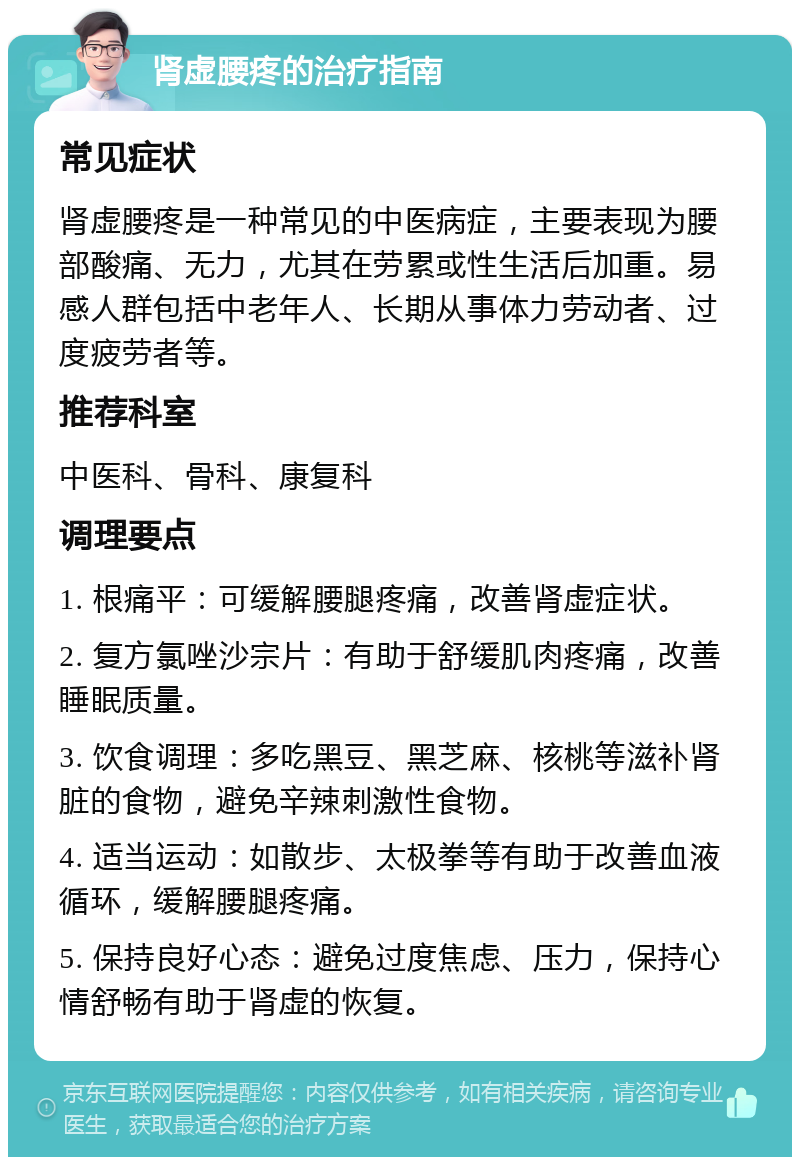 肾虚腰疼的治疗指南 常见症状 肾虚腰疼是一种常见的中医病症，主要表现为腰部酸痛、无力，尤其在劳累或性生活后加重。易感人群包括中老年人、长期从事体力劳动者、过度疲劳者等。 推荐科室 中医科、骨科、康复科 调理要点 1. 根痛平：可缓解腰腿疼痛，改善肾虚症状。 2. 复方氯唑沙宗片：有助于舒缓肌肉疼痛，改善睡眠质量。 3. 饮食调理：多吃黑豆、黑芝麻、核桃等滋补肾脏的食物，避免辛辣刺激性食物。 4. 适当运动：如散步、太极拳等有助于改善血液循环，缓解腰腿疼痛。 5. 保持良好心态：避免过度焦虑、压力，保持心情舒畅有助于肾虚的恢复。