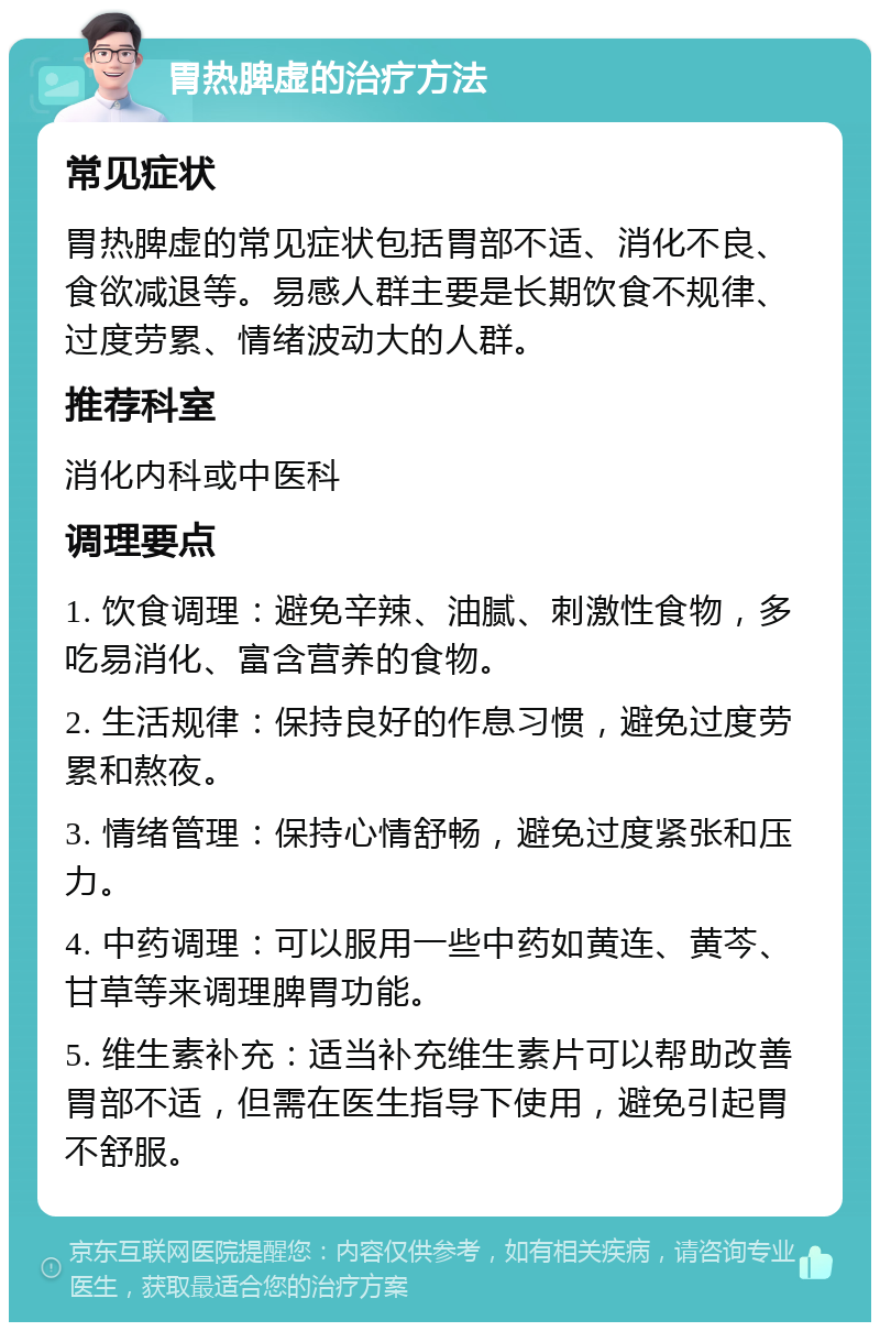 胃热脾虚的治疗方法 常见症状 胃热脾虚的常见症状包括胃部不适、消化不良、食欲减退等。易感人群主要是长期饮食不规律、过度劳累、情绪波动大的人群。 推荐科室 消化内科或中医科 调理要点 1. 饮食调理：避免辛辣、油腻、刺激性食物，多吃易消化、富含营养的食物。 2. 生活规律：保持良好的作息习惯，避免过度劳累和熬夜。 3. 情绪管理：保持心情舒畅，避免过度紧张和压力。 4. 中药调理：可以服用一些中药如黄连、黄芩、甘草等来调理脾胃功能。 5. 维生素补充：适当补充维生素片可以帮助改善胃部不适，但需在医生指导下使用，避免引起胃不舒服。