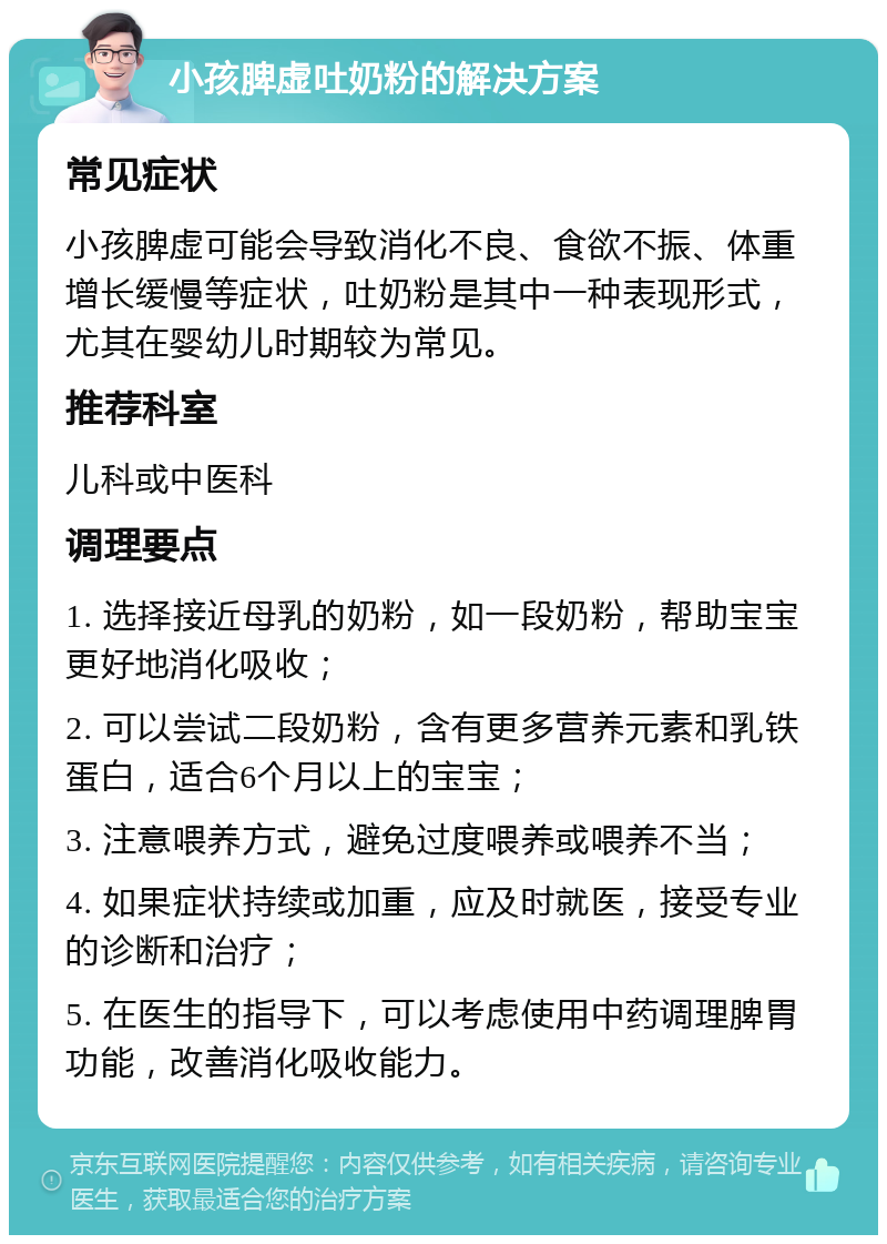 小孩脾虚吐奶粉的解决方案 常见症状 小孩脾虚可能会导致消化不良、食欲不振、体重增长缓慢等症状，吐奶粉是其中一种表现形式，尤其在婴幼儿时期较为常见。 推荐科室 儿科或中医科 调理要点 1. 选择接近母乳的奶粉，如一段奶粉，帮助宝宝更好地消化吸收； 2. 可以尝试二段奶粉，含有更多营养元素和乳铁蛋白，适合6个月以上的宝宝； 3. 注意喂养方式，避免过度喂养或喂养不当； 4. 如果症状持续或加重，应及时就医，接受专业的诊断和治疗； 5. 在医生的指导下，可以考虑使用中药调理脾胃功能，改善消化吸收能力。